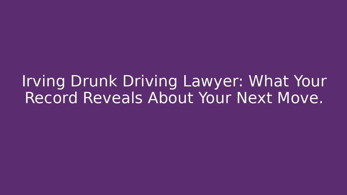 Irving Drunk Driving Lawyer: What Your Record Reveals About Your Next Move.