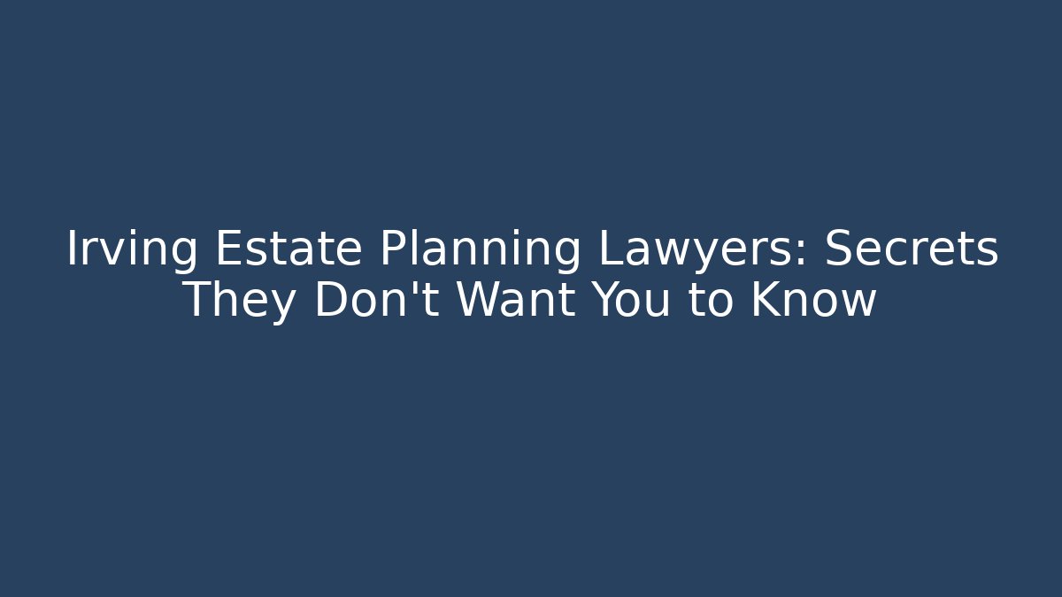 Irving Estate Planning Lawyers: Secrets They Don’t Want You to Know