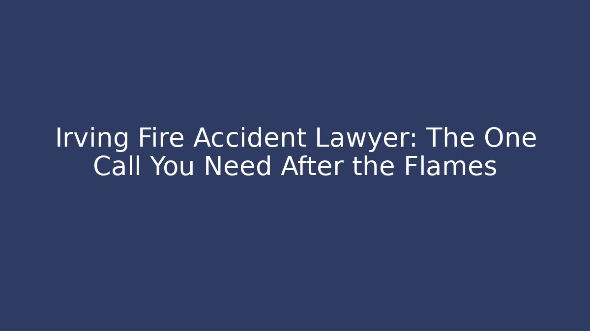 Irving Fire Accident Lawyer: The One Call You Need After the Flames