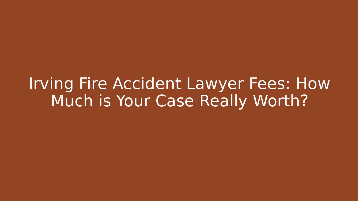 Irving Fire Accident Lawyer Fees: How Much is Your Case Really Worth? - WealthxGroup