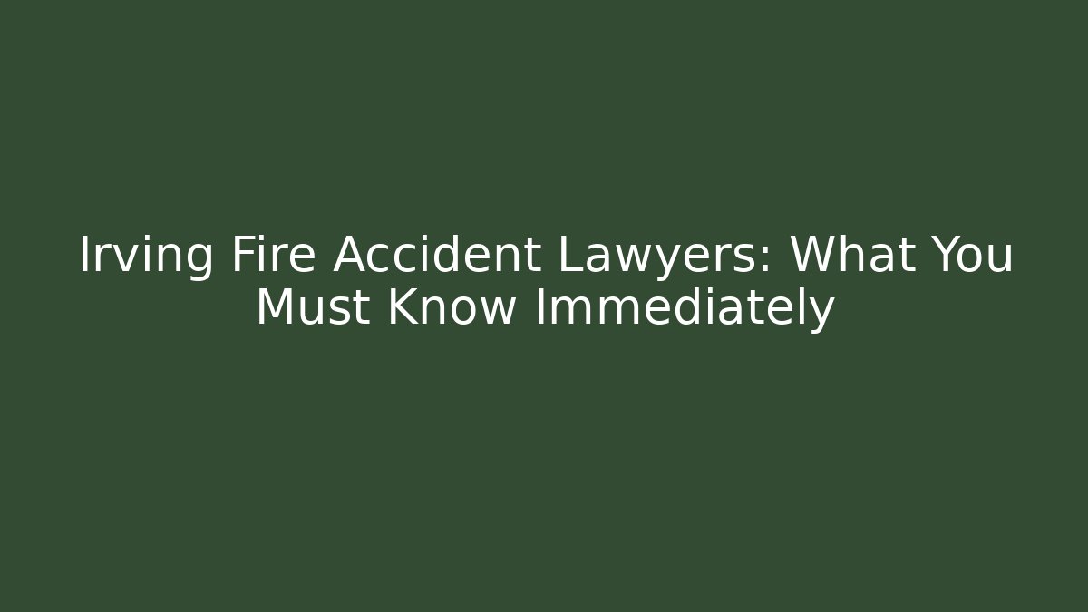 Irving Fire Accident Lawyers: What You Must Know Immediately