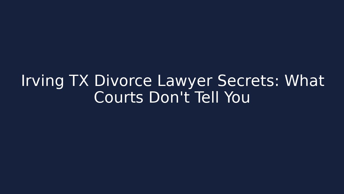 Irving TX Divorce Lawyer Secrets: What Courts Don't Tell You