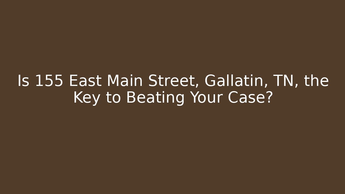 Is 155 East Main Street, Gallatin, TN, the Key to Beating Your Case?