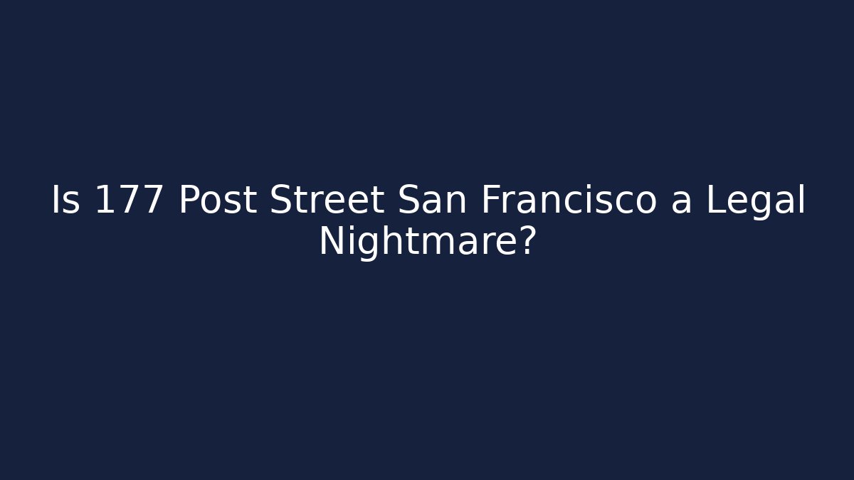 Is 177 Post Street San Francisco a Legal Nightmare?