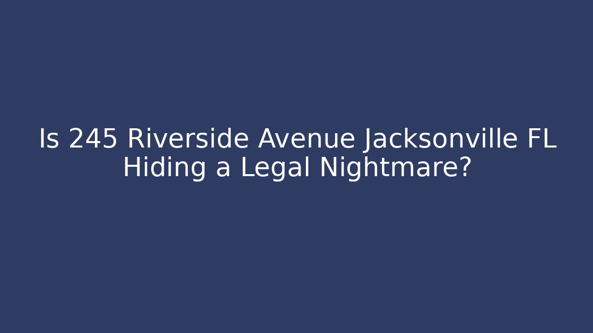 Is 245 Riverside Avenue Jacksonville FL Hiding a Legal Nightmare?