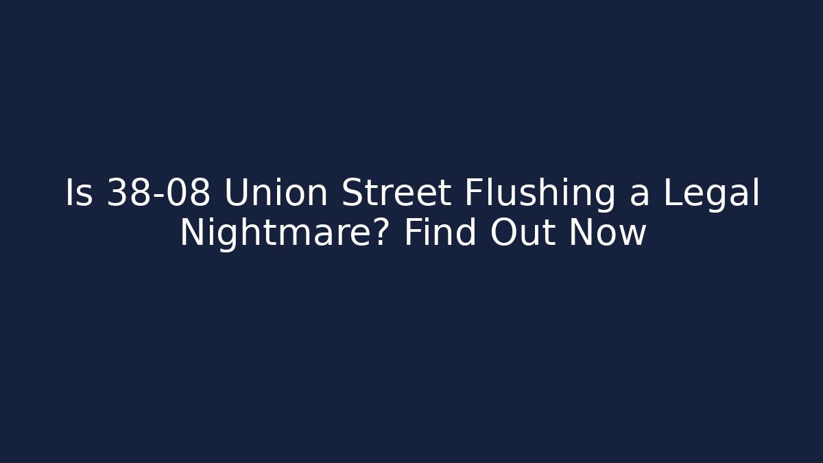 Is 38-08 Union Street Flushing a Legal Nightmare? Find Out Now