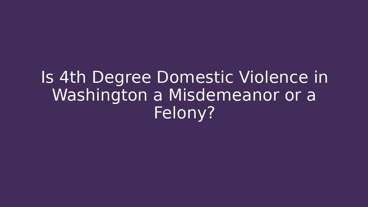 Is 4th Degree Domestic Violence in Washington a Misdemeanor or a Felony?