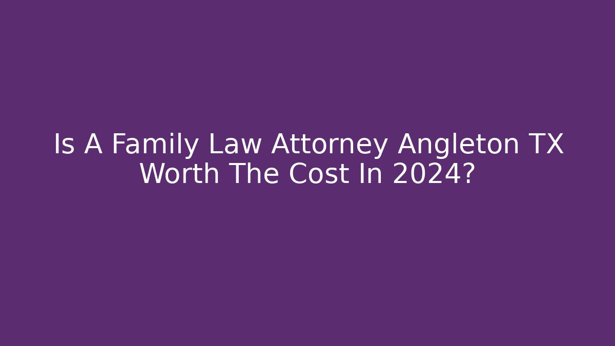 Is A Family Law Attorney Angleton TX Worth The Cost In 2024?