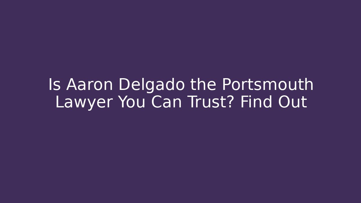 Is Aaron Delgado the Portsmouth Lawyer You Can Trust? Find Out