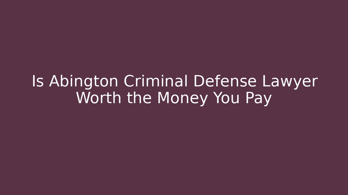 Is Abington Criminal Defense Lawyer Worth the Money You Pay