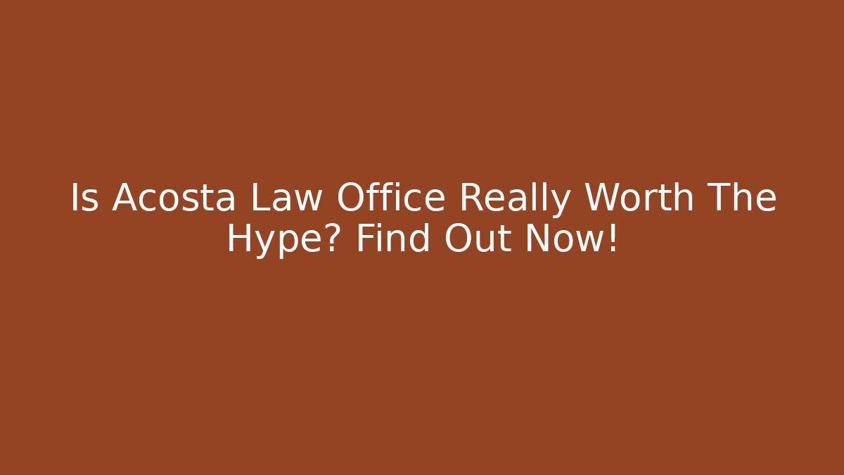 Is Acosta Law Office Really Worth The Hype? Find Out Now!