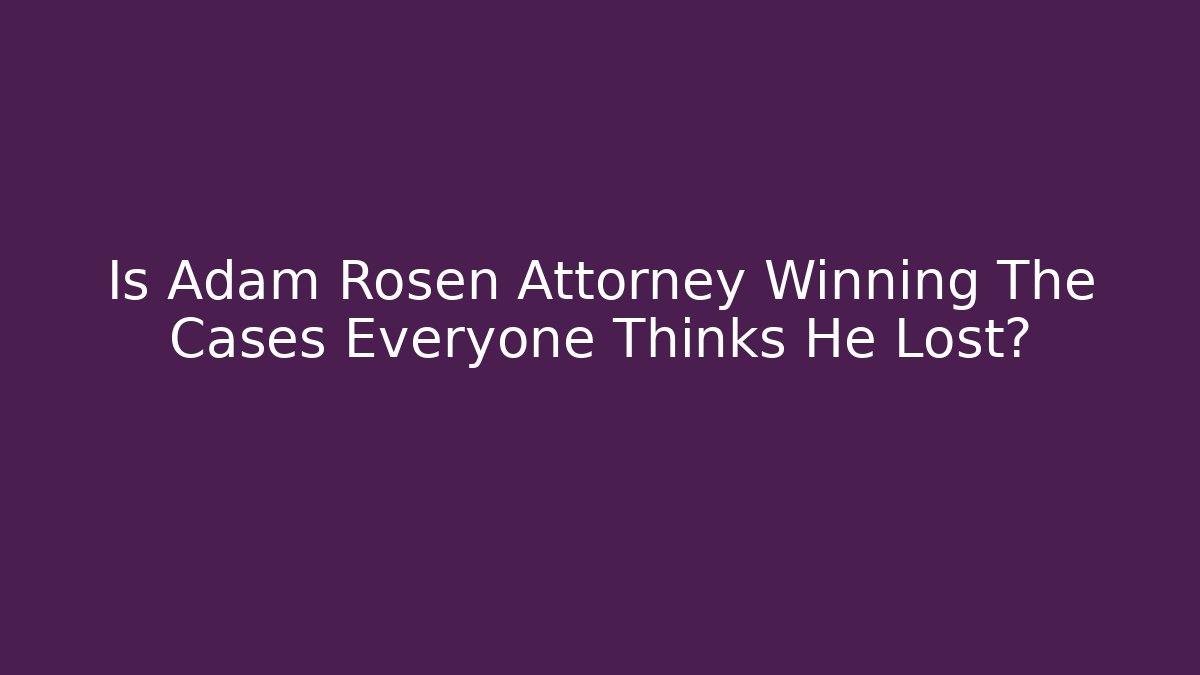 Is Adam Rosen Attorney Winning The Cases Everyone Thinks He Lost?
