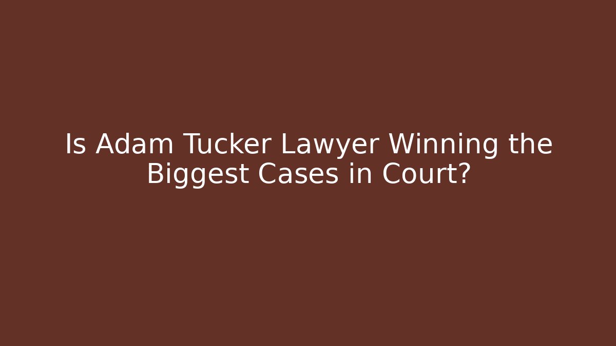 Is Adam Tucker Lawyer Winning the Biggest Cases in Court?