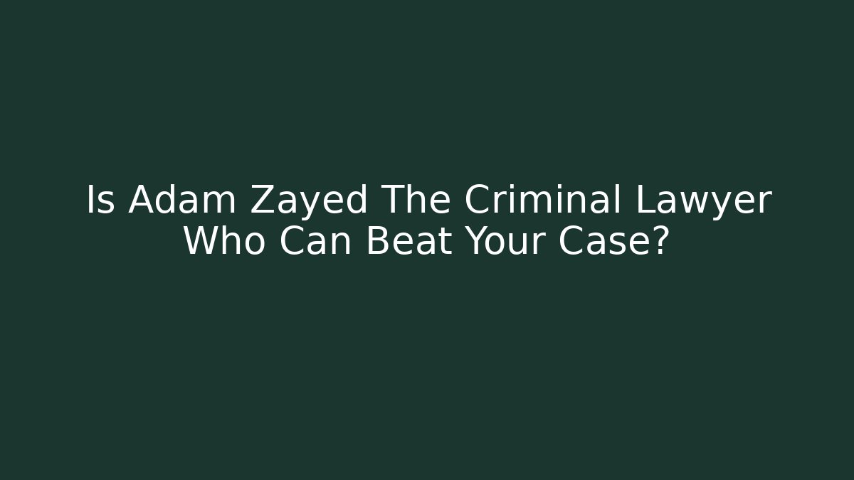 Is Adam Zayed The Criminal Lawyer Who Can Beat Your Case?