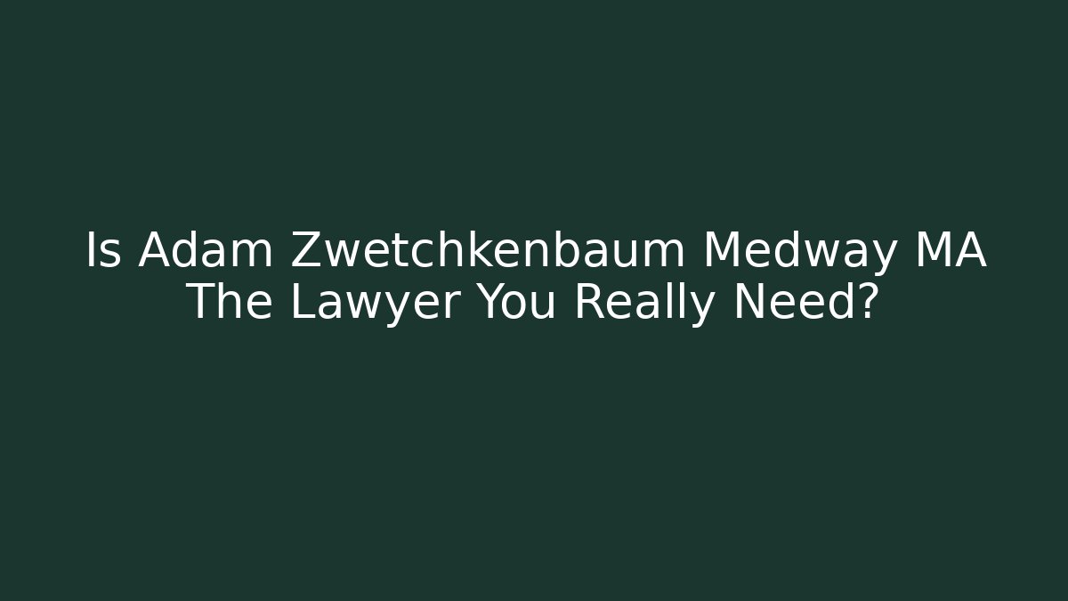 Is Adam Zwetchkenbaum Medway MA The Lawyer You Really Need? - WealthxGroup