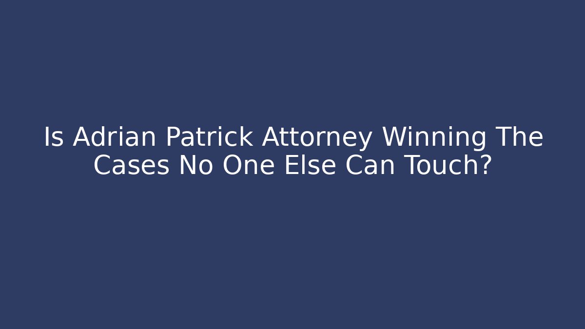 Is Adrian Patrick Attorney Winning The Cases No One Else Can Touch?