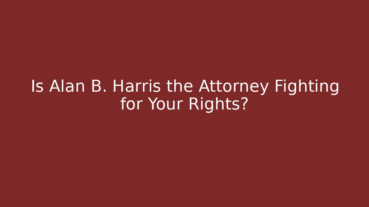 Is Alan B. Harris the Attorney Fighting for Your Rights?