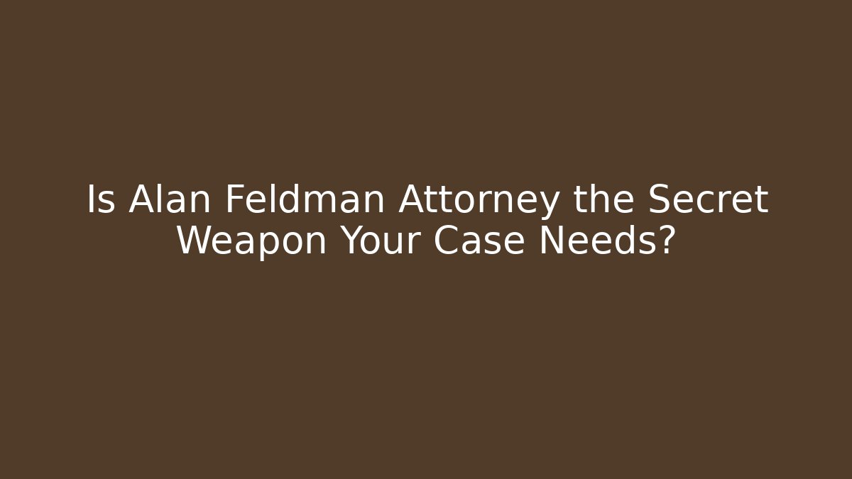Is Alan Feldman Attorney the Secret Weapon Your Case Needs?