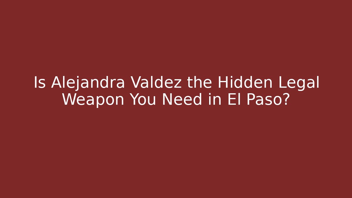 Is Alejandra Valdez the Hidden Legal Weapon You Need in El Paso?