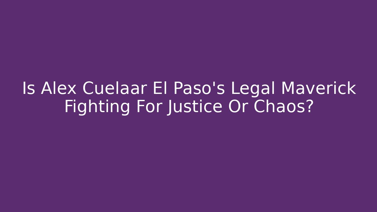 Is Alex Cuelaar El Paso's Legal Maverick Fighting For Justice Or Chaos?