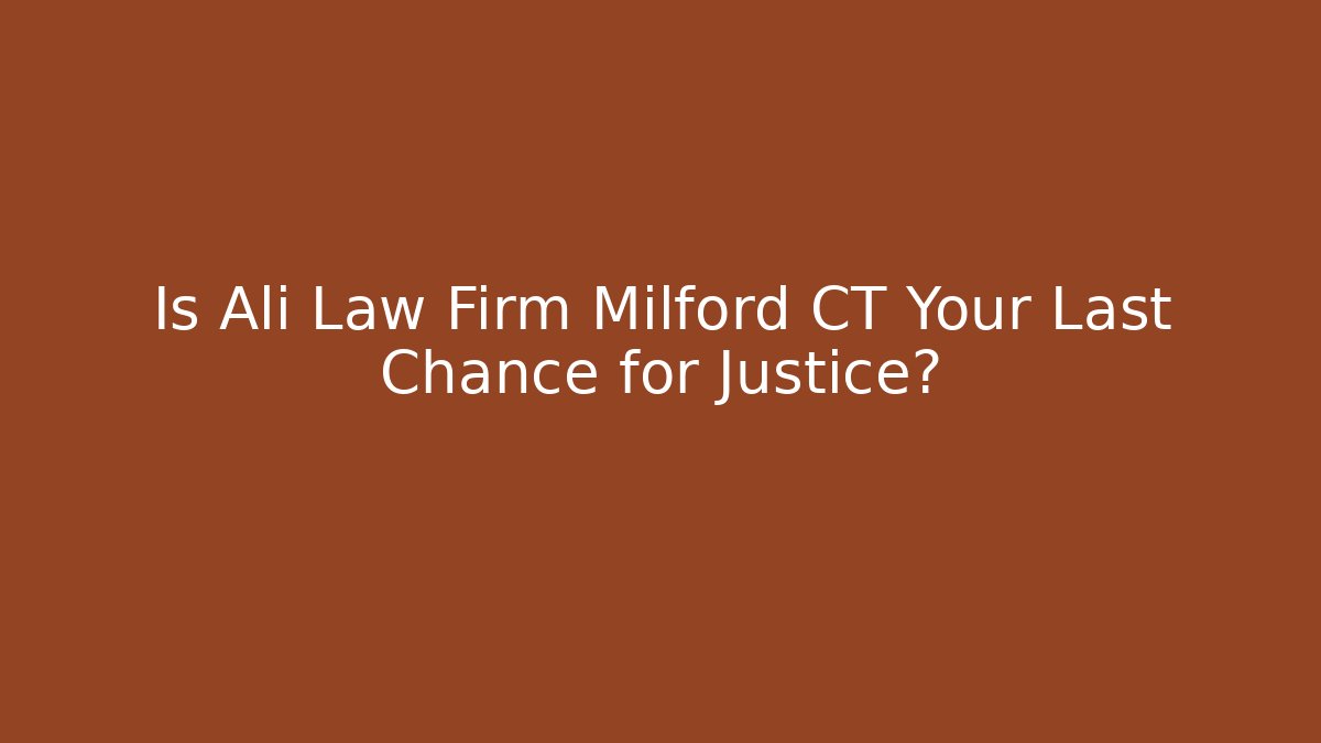 Is Ali Law Firm Milford CT Your Last Chance for Justice?