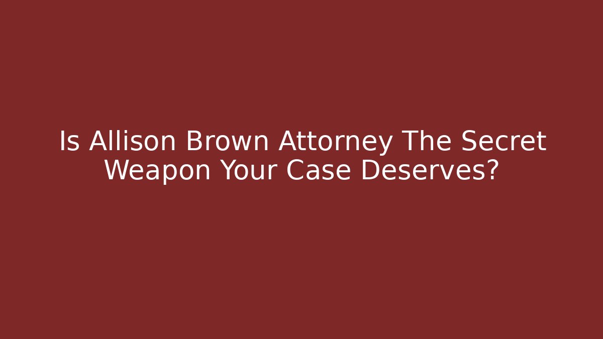 Is Allison Brown Attorney The Secret Weapon Your Case Deserves?