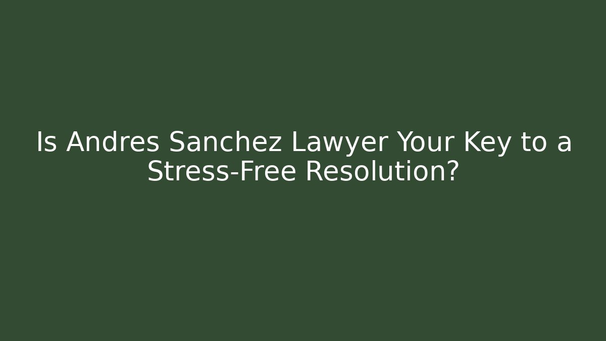 Is Andres Sanchez Lawyer Your Key to a Stress-Free Resolution?