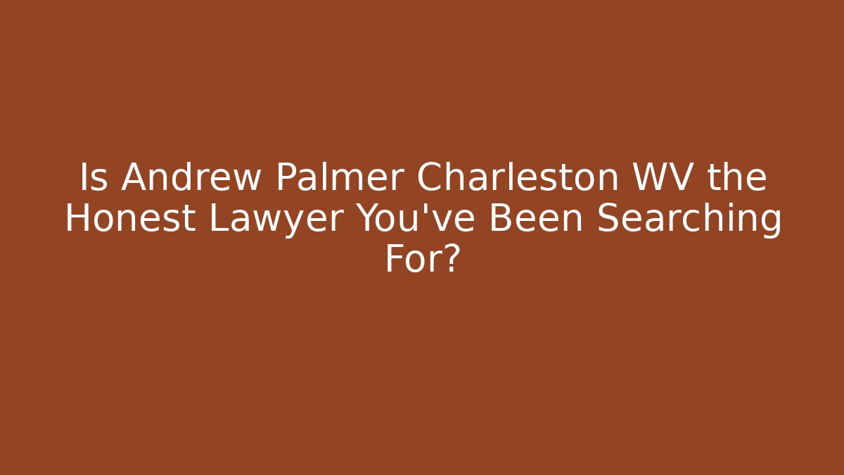 Is Andrew Palmer Charleston WV the Honest Lawyer You’ve Been Searching For?