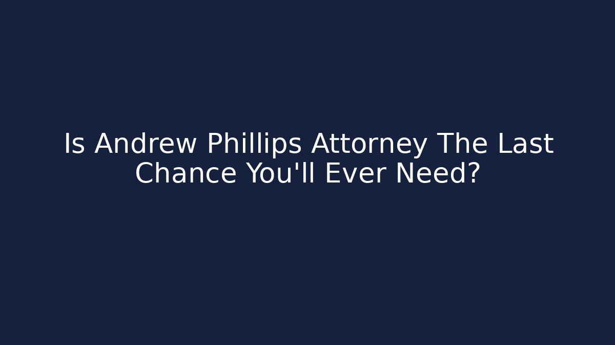 Is Andrew Phillips Attorney The Last Chance You'll Ever Need?