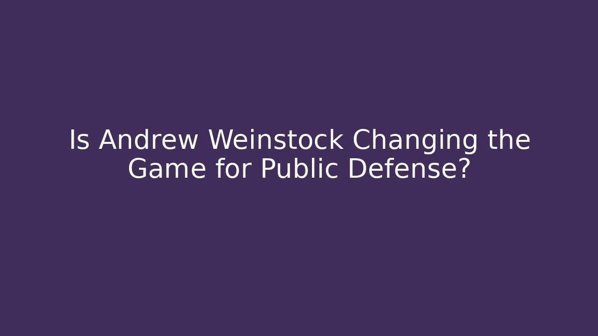 Is Andrew Weinstock Changing the Game for Public Defense? - WealthxGroup