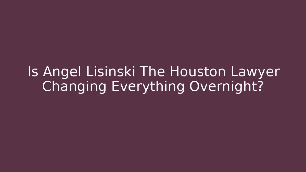 Is Angel Lisinski The Houston Lawyer Changing Everything Overnight? - WealthxGroup