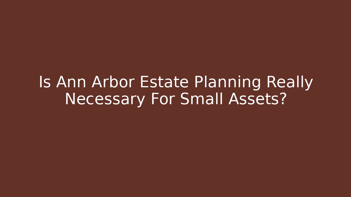 Is Ann Arbor Estate Planning Really Necessary For Small Assets?