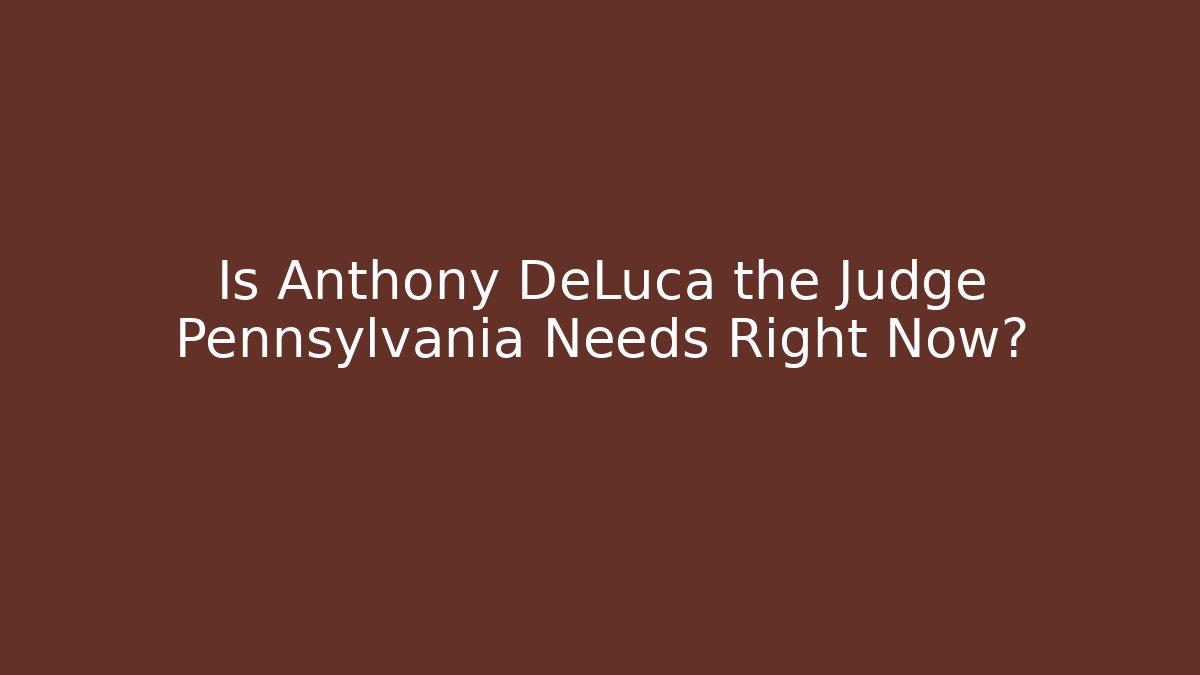 Is Anthony DeLuca the Judge Pennsylvania Needs Right Now?