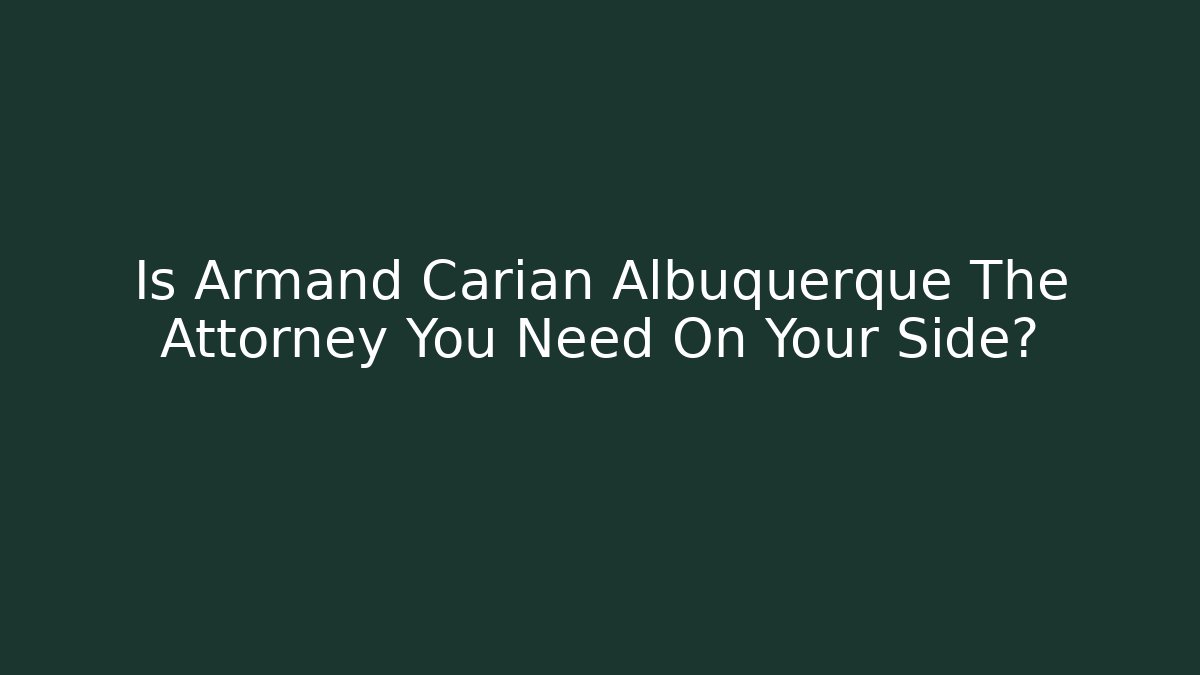 Is Armand Carian Albuquerque The Attorney You Need On Your Side?
