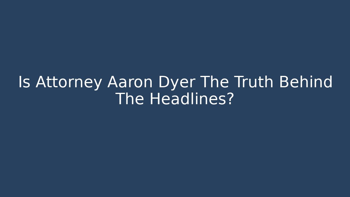 Is Attorney Aaron Dyer The Truth Behind The Headlines?