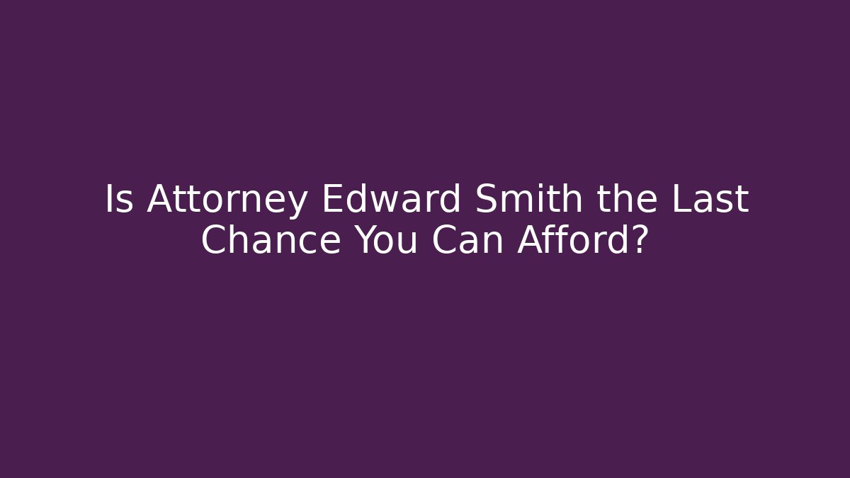 Is Attorney Edward Smith the Last Chance You Can Afford?