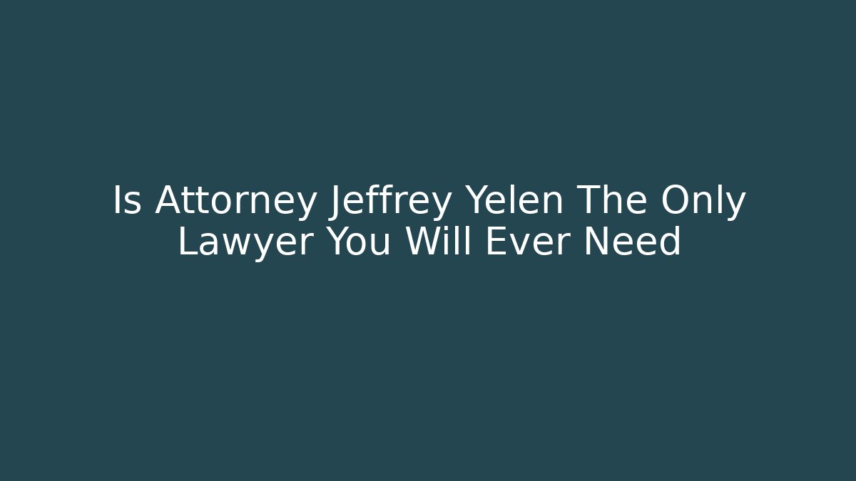 Is Attorney Jeffrey Yelen The Only Lawyer You Will Ever Need