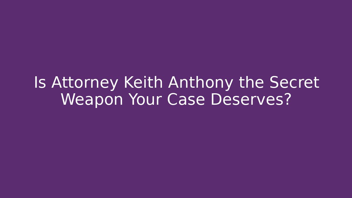 Is Attorney Keith Anthony the Secret Weapon Your Case Deserves?