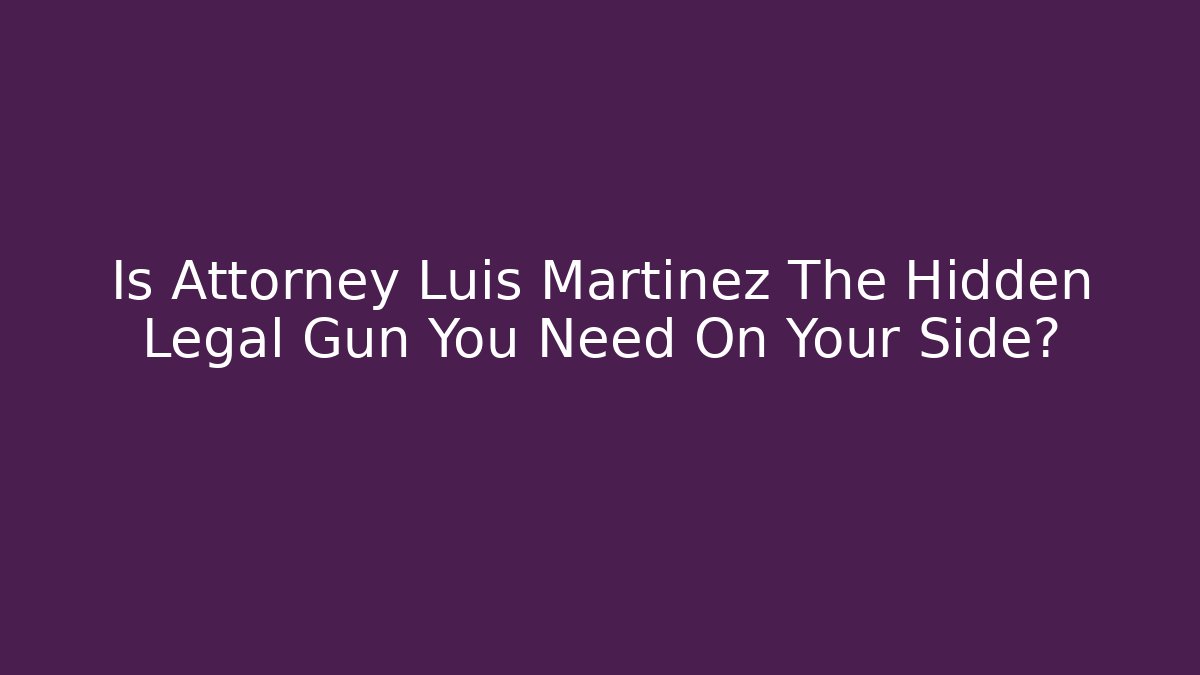 Is Attorney Luis Martinez The Hidden Legal Gun You Need On Your Side?