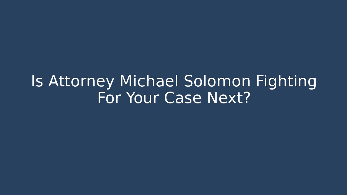 Is Attorney Michael Solomon Fighting For Your Case Next?