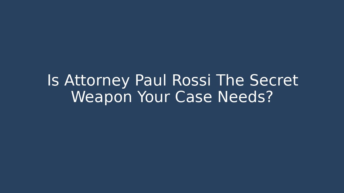 Is Attorney Paul Rossi The Secret Weapon Your Case Needs?