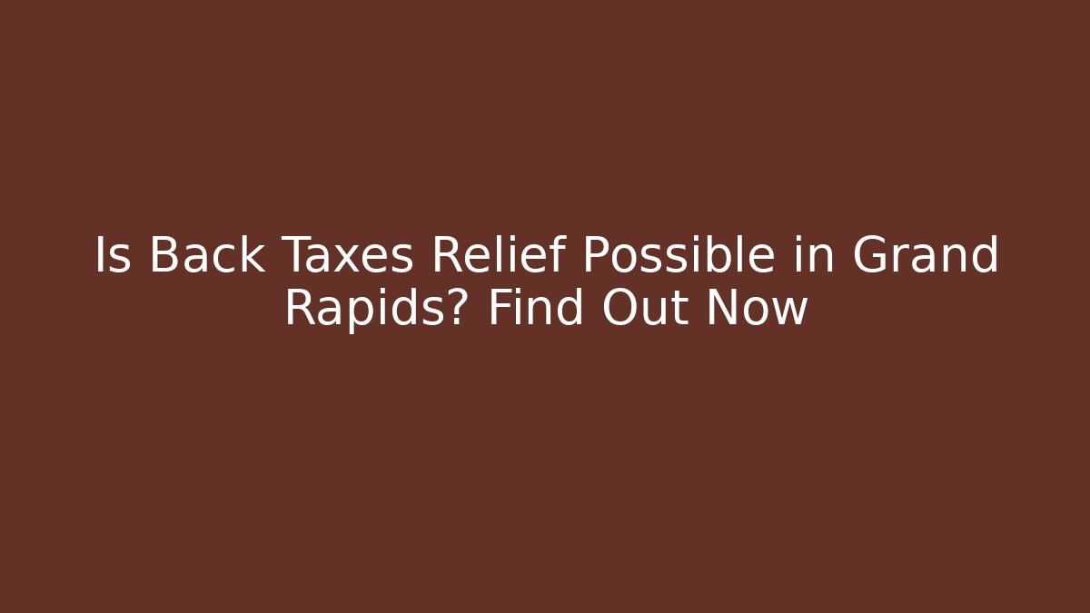Is Back Taxes Relief Possible in Grand Rapids? Find Out Now