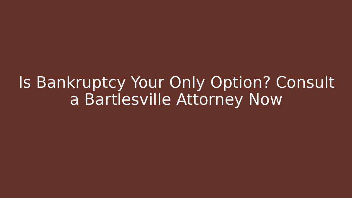 Is Bankruptcy Your Only Option? Consult a Bartlesville Attorney Now