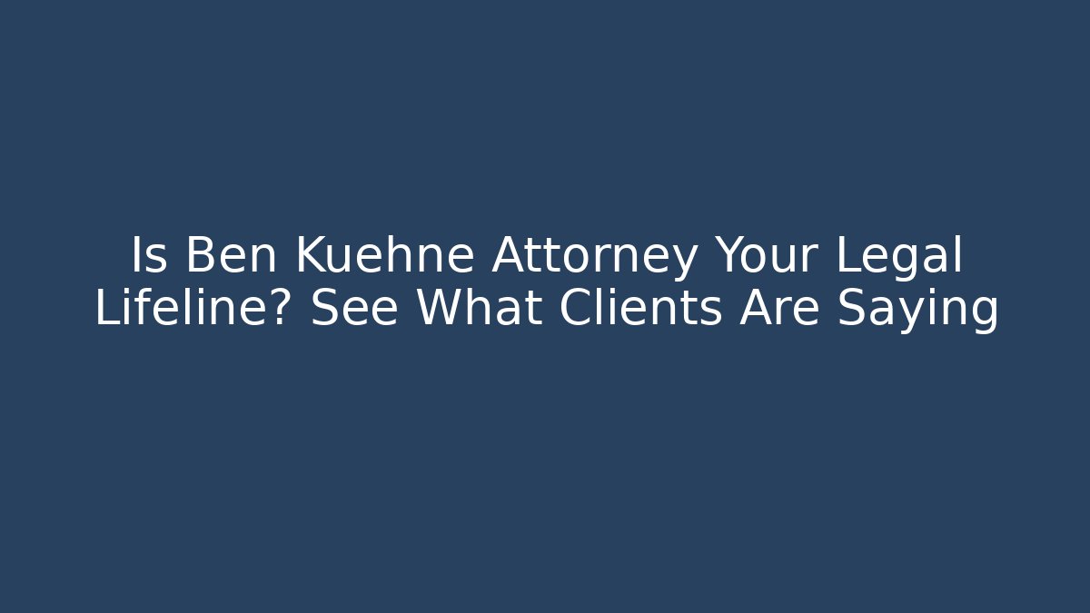 Is Ben Kuehne Attorney Your Legal Lifeline? See What Clients Are Saying