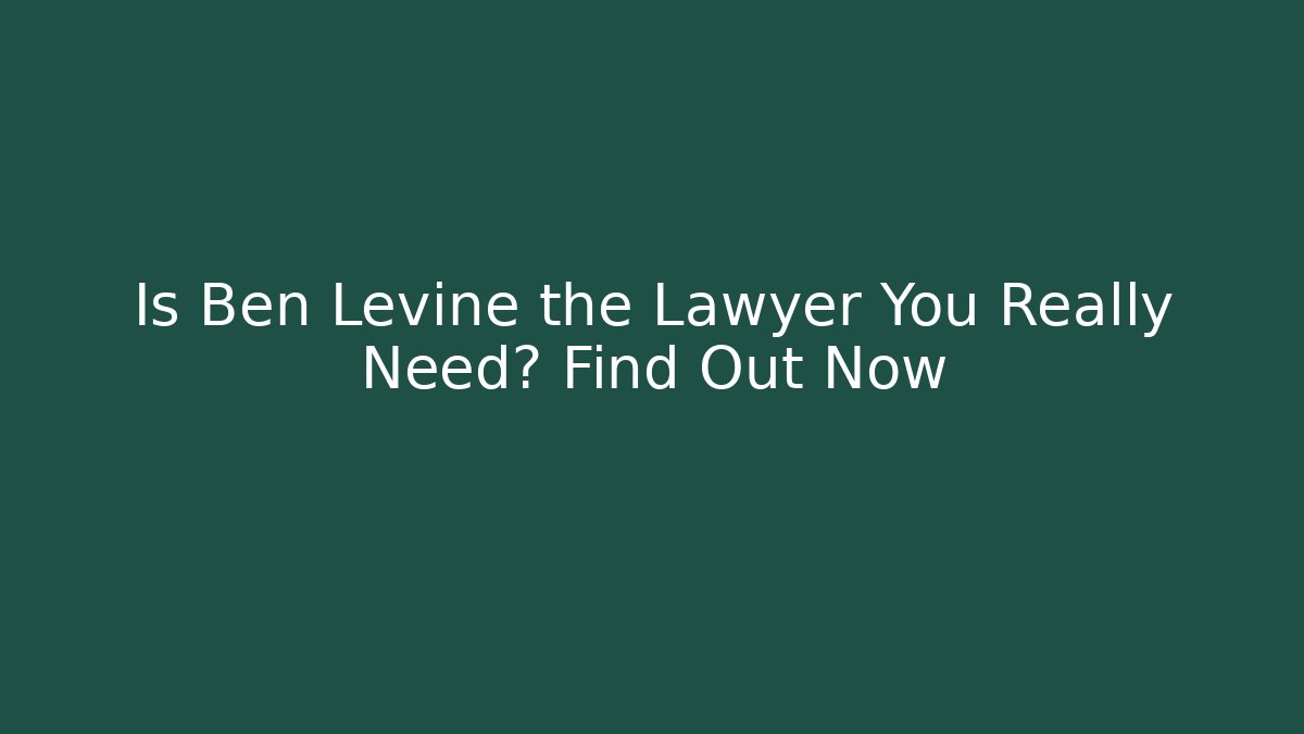 Is Ben Levine the Lawyer You Really Need? Find Out Now