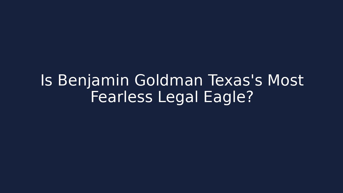 Is Benjamin Goldman Texas's Most Fearless Legal Eagle?