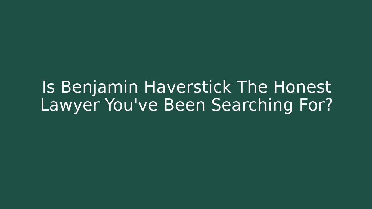 Is Benjamin Haverstick The Honest Lawyer You’ve Been Searching For?