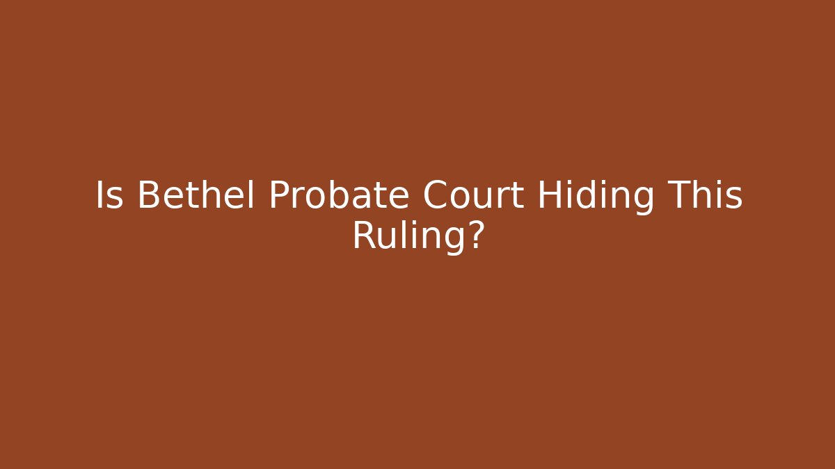Is Bethel Probate Court Hiding This Ruling?