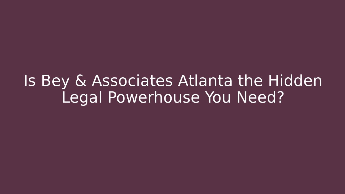 Is Bey & Associates Atlanta the Hidden Legal Powerhouse You Need?