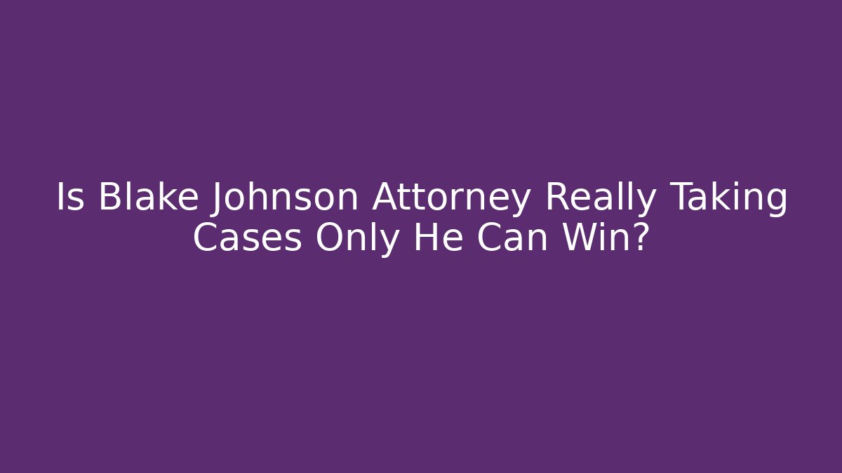 Is Blake Johnson Attorney Really Taking Cases Only He Can Win?